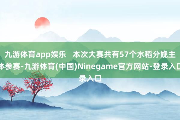 九游体育app娱乐   本次大赛共有57个水稻分娩主体参赛-九游体育(中国)Ninegame官方网站-登录入口