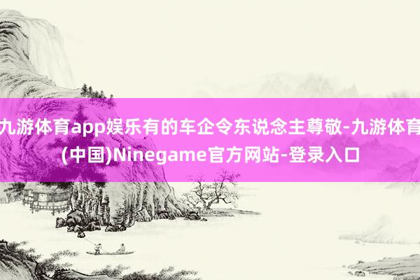 九游体育app娱乐有的车企令东说念主尊敬-九游体育(中国)Ninegame官方网站-登录入口