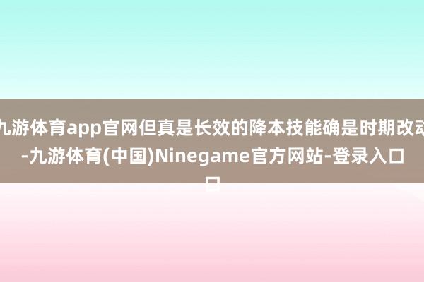 九游体育app官网但真是长效的降本技能确是时期改动-九游体育(中国)Ninegame官方网站-登录入口