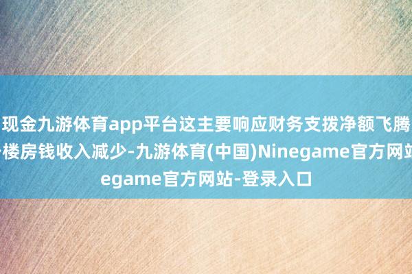 现金九游体育app平台这主要响应财务支拨净额飞腾和香港办公楼房钱收入减少-九游体育(中国)Ninegame官方网站-登录入口