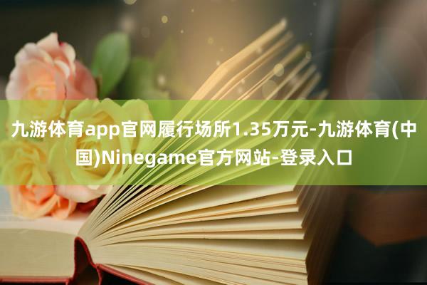 九游体育app官网履行场所1.35万元-九游体育(中国)Ninegame官方网站-登录入口