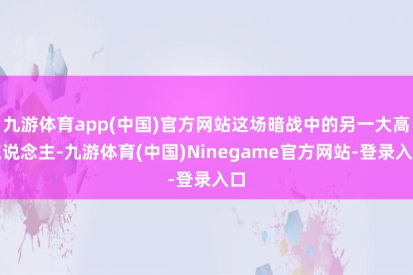 九游体育app(中国)官方网站这场暗战中的另一大高东说念主-九游体育(中国)Ninegame官方网站-登录入口