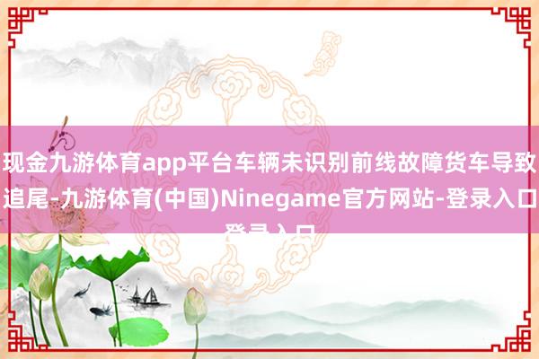现金九游体育app平台车辆未识别前线故障货车导致追尾-九游体育(中国)Ninegame官方网站-登录入口