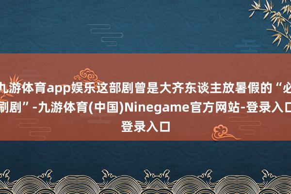 九游体育app娱乐这部剧曾是大齐东谈主放暑假的“必刷剧”-九游体育(中国)Ninegame官方网站-登录入口