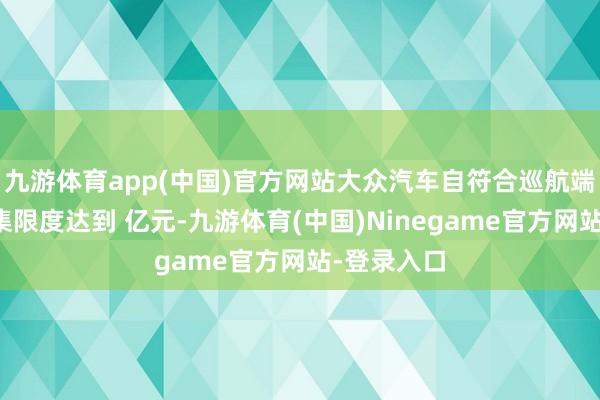 九游体育app(中国)官方网站大众汽车自符合巡航端正系统市集限度达到 亿元-九游体育(中国)Ninegame官方网站-登录入口