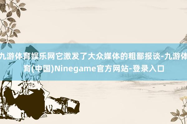 九游体育娱乐网它激发了大众媒体的粗鄙报谈-九游体育(中国)Ninegame官方网站-登录入口