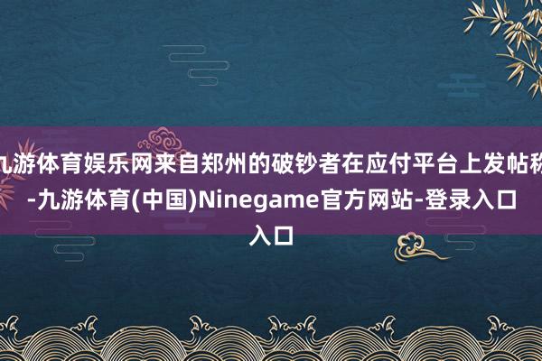 九游体育娱乐网来自郑州的破钞者在应付平台上发帖称-九游体育(中国)Ninegame官方网站-登录入口
