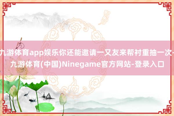 九游体育app娱乐你还能邀请一又友来帮衬重抽一次-九游体育(中国)Ninegame官方网站-登录入口
