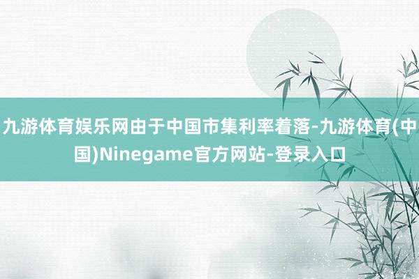 九游体育娱乐网由于中国市集利率着落-九游体育(中国)Ninegame官方网站-登录入口