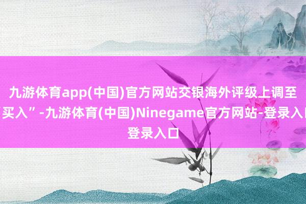 九游体育app(中国)官方网站 交银海外评级上调至“买入”-九游体育(中国)Ninegame官方网站-登录入口