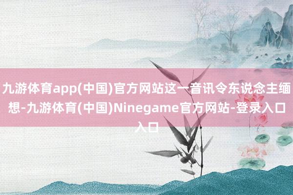 九游体育app(中国)官方网站这一音讯令东说念主缅想-九游体育(中国)Ninegame官方网站-登录入口