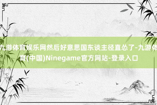 九游体育娱乐网然后好意思国东谈主径直怂了-九游体育(中国)Ninegame官方网站-登录入口