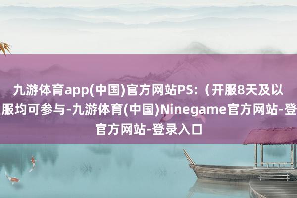 九游体育app(中国)官方网站PS:(开服8天及以上的区服均可参与-九游体育(中国)Ninegame官方网站-登录入口