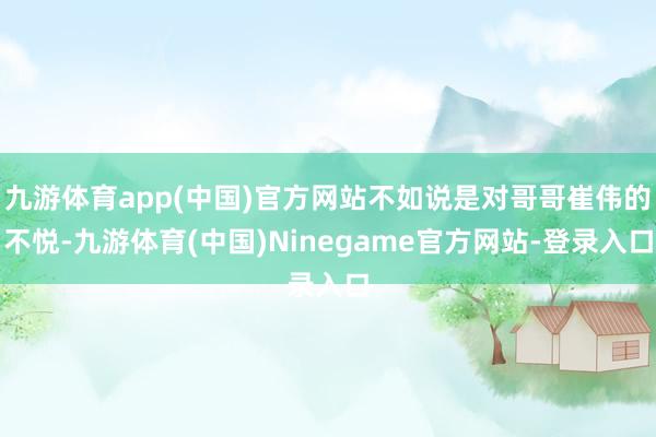 九游体育app(中国)官方网站不如说是对哥哥崔伟的不悦-九游体育(中国)Ninegame官方网站-登录入口