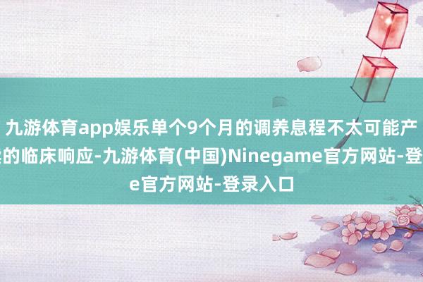 九游体育app娱乐单个9个月的调养息程不太可能产生抓续的临床响应-九游体育(中国)Ninegame官方网站-登录入口