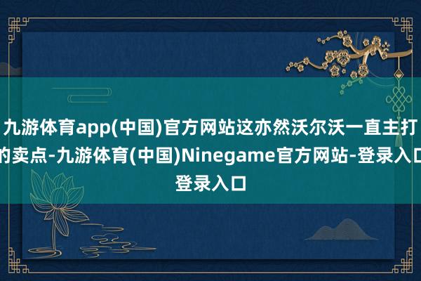 九游体育app(中国)官方网站这亦然沃尔沃一直主打的卖点-九游体育(中国)Ninegame官方网站-登录入口