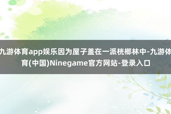 九游体育app娱乐因为屋子盖在一派桄榔林中-九游体育(中国)Ninegame官方网站-登录入口