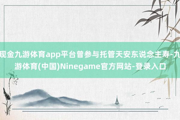 现金九游体育app平台曾参与托管天安东说念主寿-九游体育(中国)Ninegame官方网站-登录入口