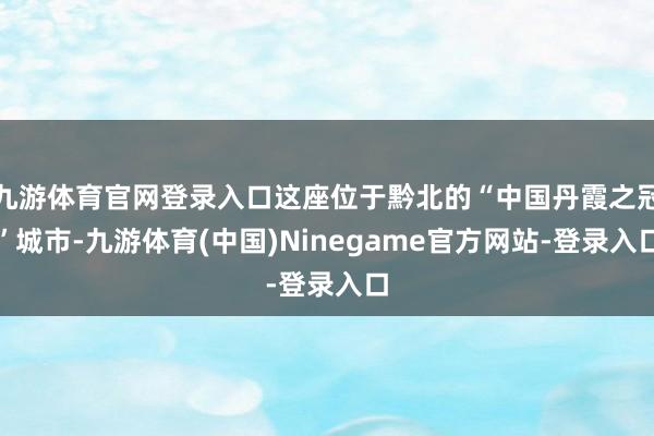 九游体育官网登录入口这座位于黔北的“中国丹霞之冠”城市-九游体育(中国)Ninegame官方网站-登录入口